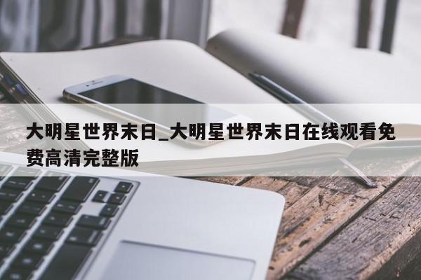 大明星世界末日_大明星世界末日在线观看免费高清完整版