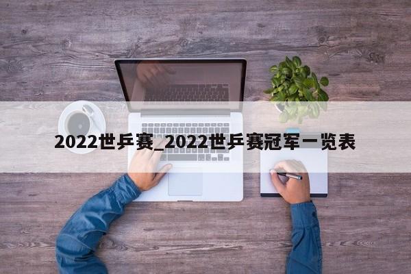 2022世乒赛_2022世乒赛冠军一览表