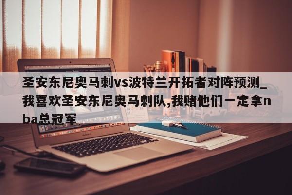 圣安东尼奥马刺vs波特兰开拓者对阵预测_我喜欢圣安东尼奥马刺队,我赌他们一定拿nba总冠军