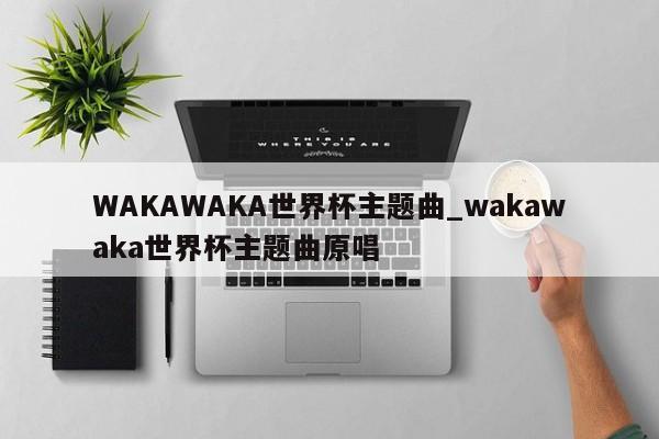 WAKAWAKA世界杯主题曲_wakawaka世界杯主题曲原唱