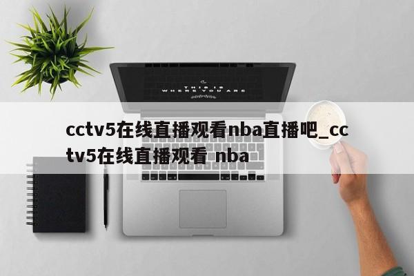 cctv5在线直播观看nba直播吧_cctv5在线直播观看 nba