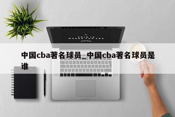 中国cba著名球员_中国cba著名球员是谁