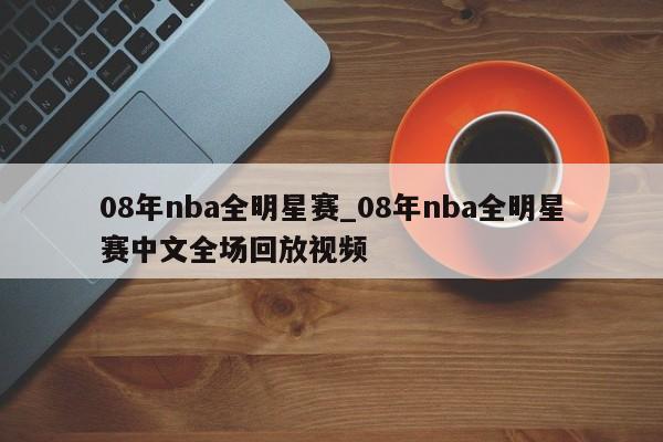 08年nba全明星赛_08年nba全明星赛中文全场回放视频