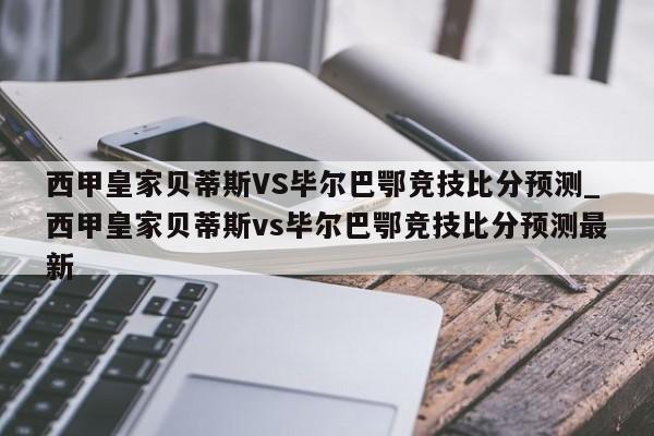 西甲皇家贝蒂斯VS毕尔巴鄂竞技比分预测_西甲皇家贝蒂斯vs毕尔巴鄂竞技比分预测最新