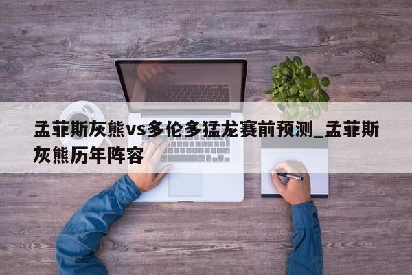 孟菲斯灰熊vs多伦多猛龙赛前预测_孟菲斯灰熊历年阵容