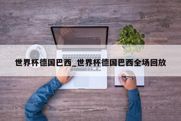 世界杯德国巴西_世界杯德国巴西全场回放