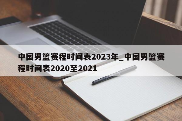 中国男篮赛程时间表2023年_中国男篮赛程时间表2020至2021