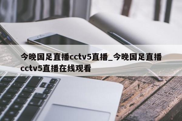 今晚国足直播cctv5直播_今晚国足直播cctv5直播在线观看
