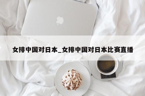 女排中国对日本_女排中国对日本比赛直播