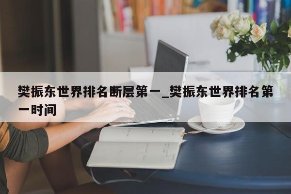 樊振东世界排名断层第一_樊振东世界排名第一时间
