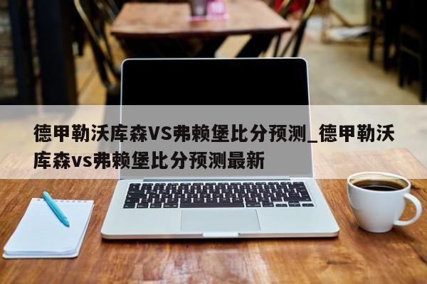德甲勒沃库森VS弗赖堡比分预测_德甲勒沃库森vs弗赖堡比分预测最新