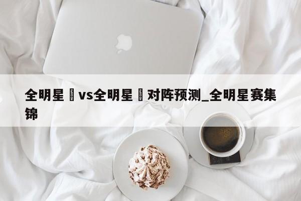 全明星賽vs全明星賽对阵预测_全明星赛集锦