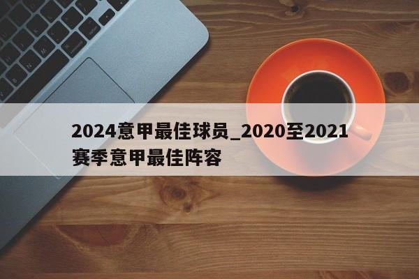 2024意甲最佳球员_2020至2021赛季意甲最佳阵容