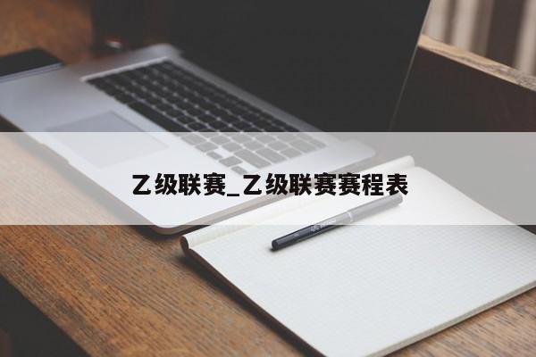 乙级联赛_乙级联赛赛程表