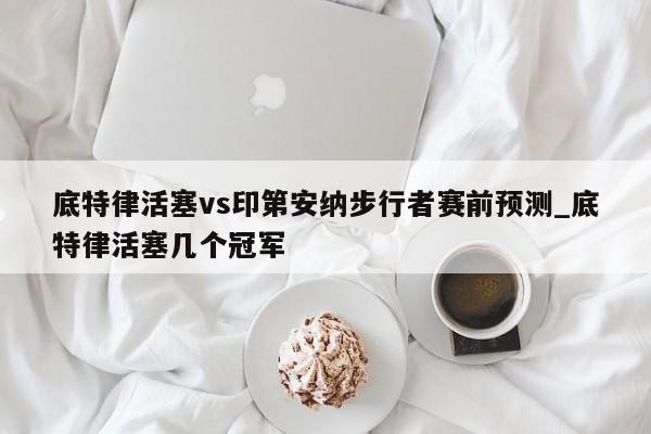 底特律活塞vs印第安纳步行者赛前预测_底特律活塞几个冠军