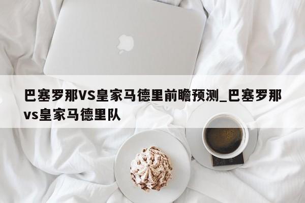 巴塞罗那VS皇家马德里前瞻预测_巴塞罗那vs皇家马德里队