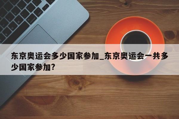 东京奥运会多少国家参加_东京奥运会一共多少国家参加?