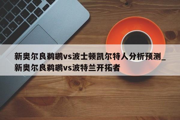 新奥尔良鹈鹕vs波士顿凯尔特人分析预测_新奥尔良鹈鹕vs波特兰开拓者