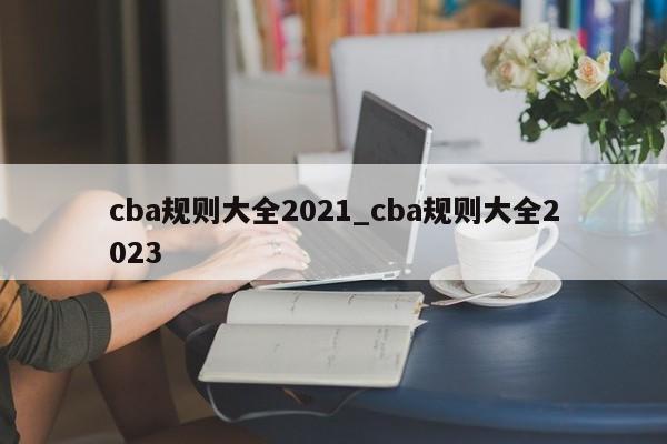 cba规则大全2021_cba规则大全2023