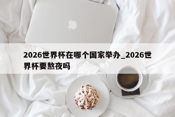 2026世界杯在哪个国家举办_2026世界杯要熬夜吗