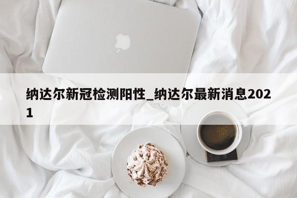 纳达尔新冠检测阳性_纳达尔最新消息2021