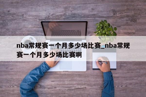 nba常规赛一个月多少场比赛_nba常规赛一个月多少场比赛啊
