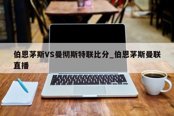 伯恩茅斯VS曼彻斯特联比分_伯恩茅斯曼联直播