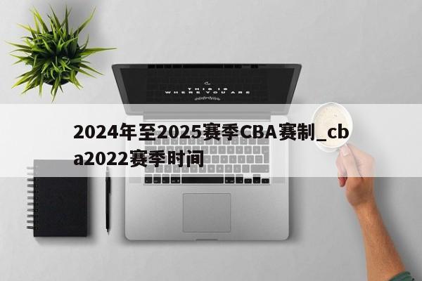 2024年至2025赛季CBA赛制_cba2022赛季时间