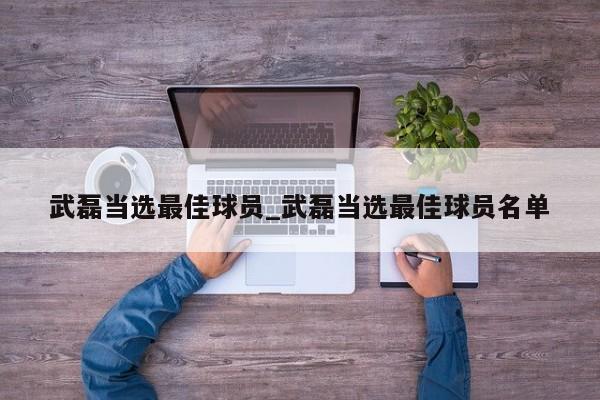 武磊当选最佳球员_武磊当选最佳球员名单