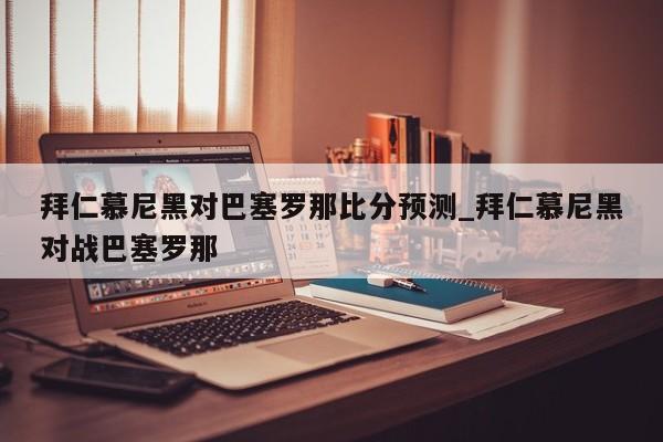 拜仁慕尼黑对巴塞罗那比分预测_拜仁慕尼黑对战巴塞罗那
