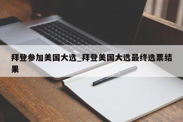 拜登参加美国大选_拜登美国大选最终选票结果