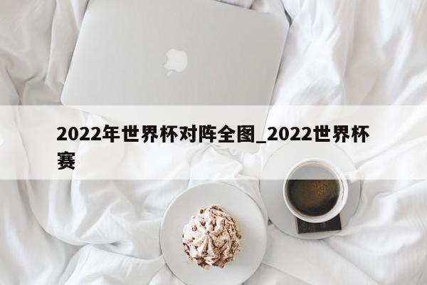 2022年世界杯对阵全图_2022世界杯赛