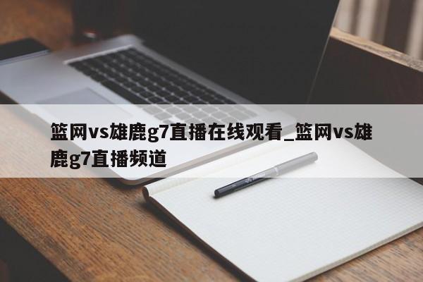 篮网vs雄鹿g7直播在线观看_篮网vs雄鹿g7直播频道