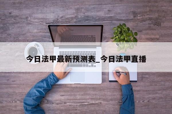 今日法甲最新预测表_今日法甲直播