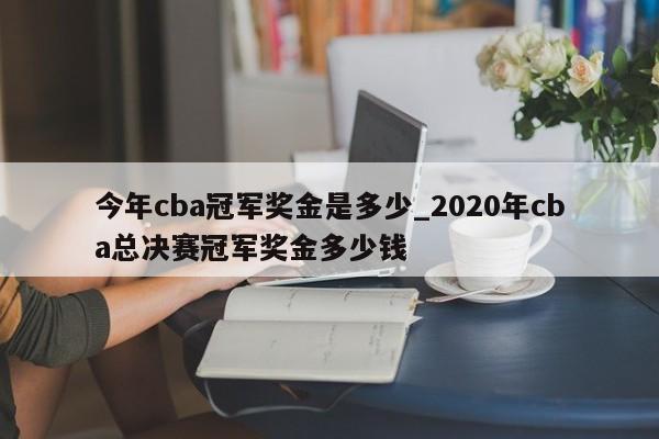 今年cba冠军奖金是多少_2020年cba总决赛冠军奖金多少钱