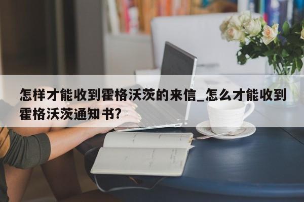 怎样才能收到霍格沃茨的来信_怎么才能收到霍格沃茨通知书?