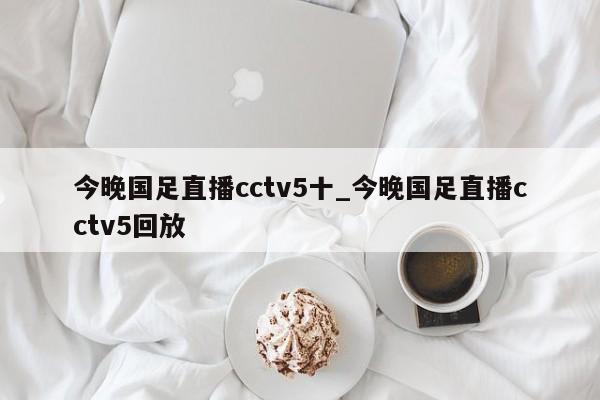 今晚国足直播cctv5十_今晚国足直播cctv5回放