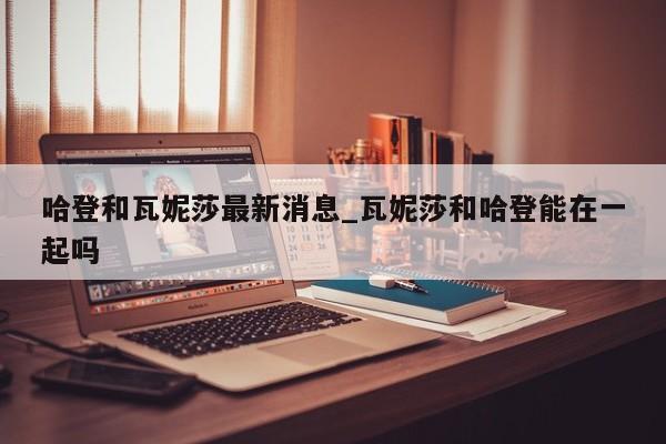 哈登和瓦妮莎最新消息_瓦妮莎和哈登能在一起吗