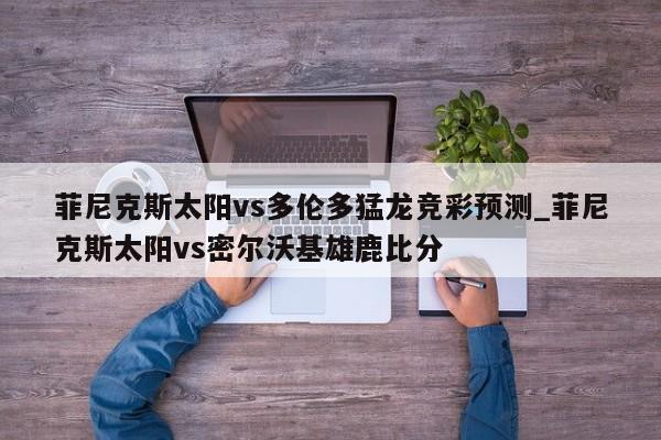 菲尼克斯太阳vs多伦多猛龙竞彩预测_菲尼克斯太阳vs密尔沃基雄鹿比分