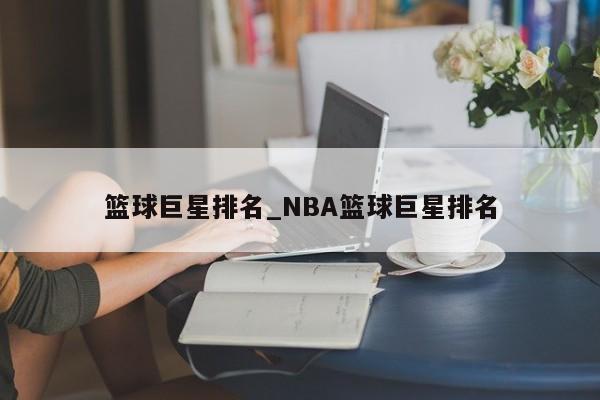 篮球巨星排名_NBA篮球巨星排名