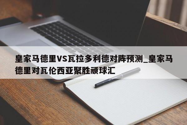 皇家马德里VS瓦拉多利德对阵预测_皇家马德里对瓦伦西亚聚胜顽球汇