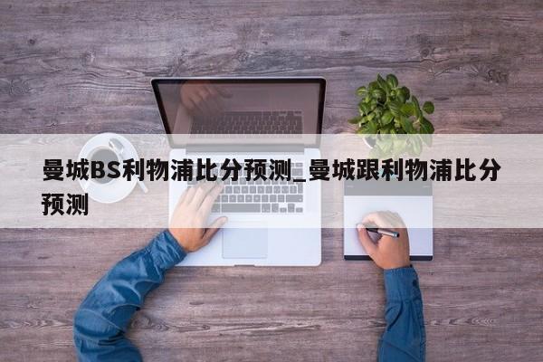 曼城BS利物浦比分预测_曼城跟利物浦比分预测