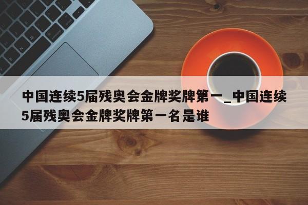 中国连续5届残奥会金牌奖牌第一_中国连续5届残奥会金牌奖牌第一名是谁