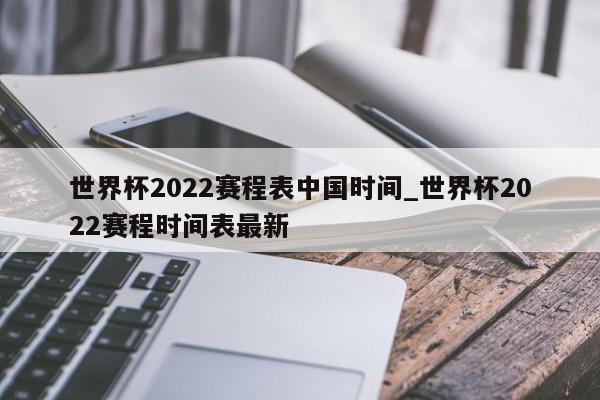 世界杯2022赛程表中国时间_世界杯2022赛程时间表最新