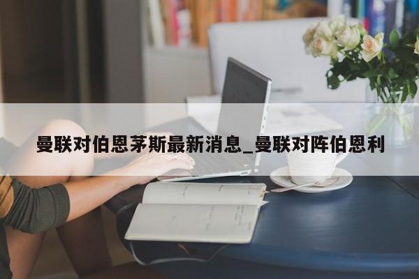 曼联对伯恩茅斯最新消息_曼联对阵伯恩利