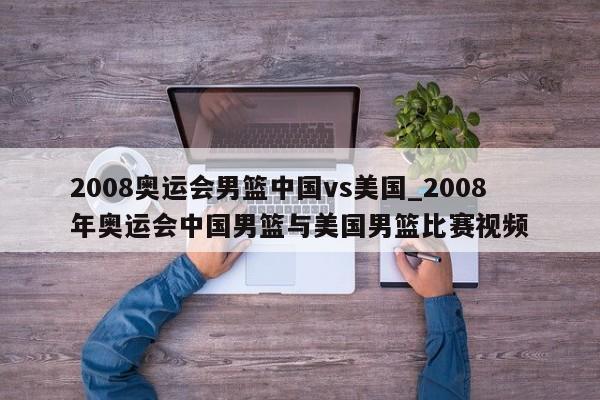 2008奥运会男篮中国vs美国_2008年奥运会中国男篮与美国男篮比赛视频