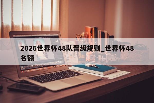2026世界杯48队晋级规则_世界杯48名额