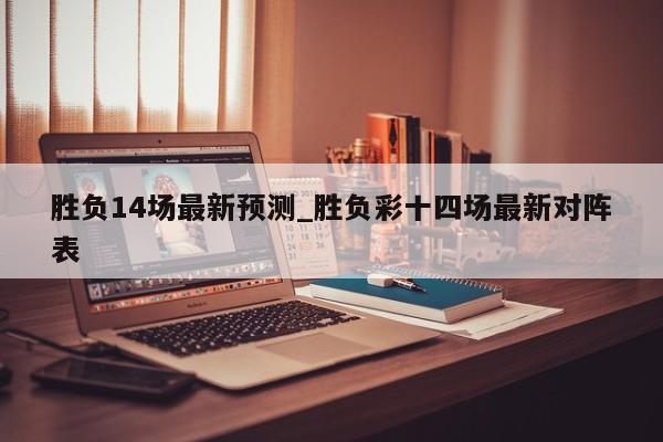 胜负14场最新预测_胜负彩十四场最新对阵表
