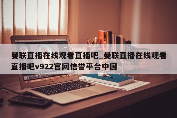 曼联直播在线观看直播吧_曼联直播在线观看直播吧v922官网信誉平台中国
