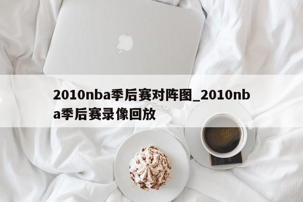 2010nba季后赛对阵图_2010nba季后赛录像回放